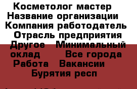 Косметолог-мастер › Название организации ­ Компания-работодатель › Отрасль предприятия ­ Другое › Минимальный оклад ­ 1 - Все города Работа » Вакансии   . Бурятия респ.